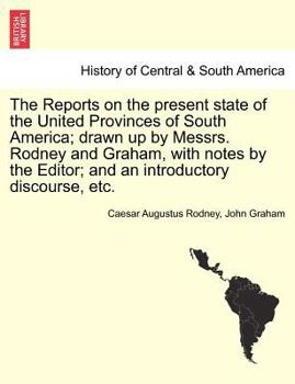 Paperback The Reports on the Present State of the United Provinces of South America; Drawn Up by Messrs. Rodney and Graham, with Notes by the Editor; And an Int Book