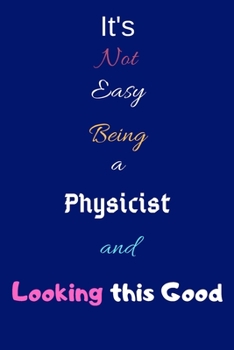 It's Not Easy Being A Physicist and Looking This Good: Blank-Lined Journal/Notebook/Diary for Physicists & STEM Students – Cool Birthday Present & Science Gift