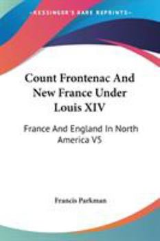 Count Frontenac And New France Under Louis XIV: France And England In North America V5