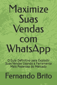 Maximize Suas Vendas com WhatsApp: O Guia Definitivo para Explodir Suas Vendas Usando a Ferramenta Mais Poderosa do Mercado (Portuguese Edition)
