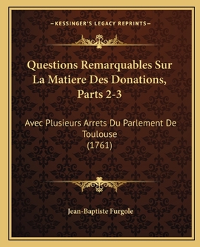 Questions Remarquables Sur La Matiere Des Donations, Parts 2-3: Avec Plusieurs Arrets Du Parlement De Toulouse (1761)