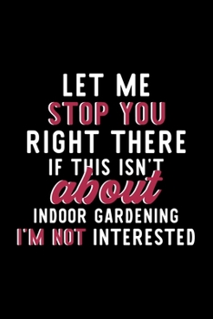 Let Me Stop You Right There If This Isn't About Indoor Gardening I'm Not Interested: Notebook for Indoor Gardening Lover | Great Christmas & Birthday ... | Indoor Gardening Fan Diary | 120 pages 6x