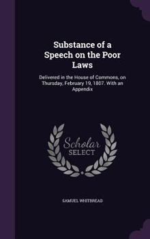 Hardcover Substance of a Speech on the Poor Laws: Delivered in the House of Commons, on Thursday, February 19, 1807. With an Appendix Book