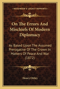 Paperback On The Errors And Mischiefs Of Modern Diplomacy: As Based Upon The Assumed Prerogative Of The Crown In Matters Of Peace And War (1872) Book