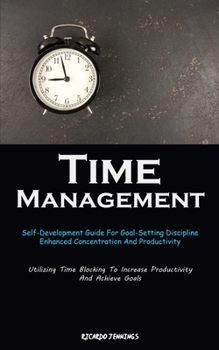 Paperback Time Management: Self-Development Guide For Goal-Setting Discipline, Enhanced Concentration And Productivity (Utilizing Time Blocking T Book