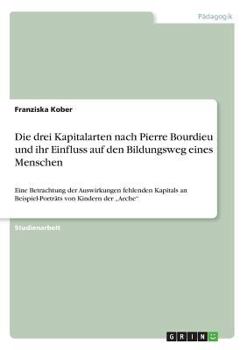 Paperback Die drei Kapitalarten nach Pierre Bourdieu und ihr Einfluss auf den Bildungsweg eines Menschen: Eine Betrachtung der Auswirkungen fehlenden Kapitals a [German] Book