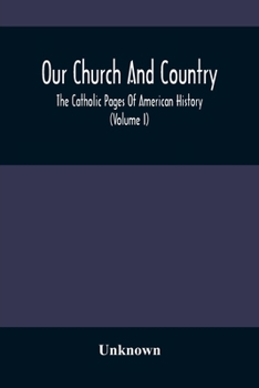 Our Church And Country: The Catholic Pages Of American History A Review Of The Achievements Of The Church And Her Sons In Amerca From The Discovery Of ... The Dawn Of The Twentieth Century.