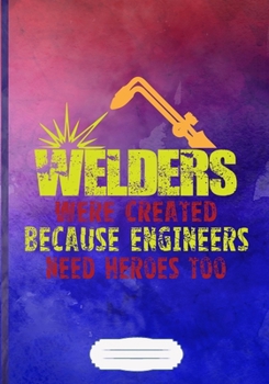 Welders Were Created Because Engineers Need Heroes Too Lined Notebook B5 Size 110 Pages: Welding Handyman Blank Journal For Welder Teacher. Motivational Gift Surprise. Popular & Practical