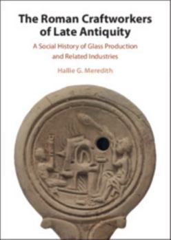 The Roman Craftworkers of Late Antiquity: A Social History of Glass Production and Related Industries