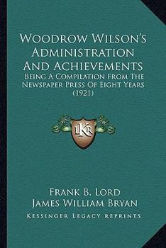 Woodrow Wilson's Administration And Achievements: Being A Compilation From The Newspaper Press Of Eight Years