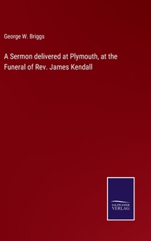 A Sermon Delivered at Plymouth, at the Funeral of Rev. James Kendall, D.D.