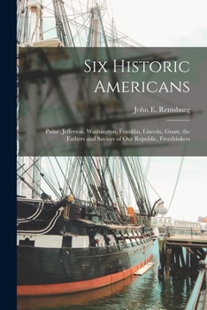 Paperback Six Historic Americans; Paine, Jefferson, Washington, Franklin, Lincoln, Grant, the Fathers and Saviors of our Republic, Freethinkers Book