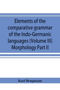 Elements of the comparative grammar of the Indo-Germanic languages. A concise exposition of the history of Sanskrit, Old Iranian (Avestic and Old ... Gothic, Old High German, Lithuanian and