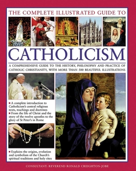 Hardcover The Complete Illustrated Guide to Catholicism: A Comprehensive Guide to the History, Philosophy and Practice of Catholic Christianity, with More Than Book