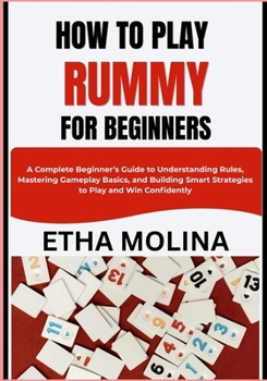 HOW TO PLAY RUMMY FOR BEGINNERS: A Complete Beginner’s Guide to Understanding Rules, Mastering Gameplay Basics, and Building Smart Strategies to Play and Win Confidently