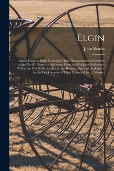 Paperback Elgin: and a Guide to Elgin Cathedral, Once Denominated the Lantern of the North: Together With Some Pious and Religious Refl Book