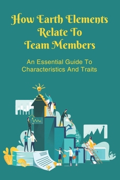 Paperback How Earth Elements Relate To Team Members: An Essential Guide To Characteristics And Traits: How To Develop Elemental Look To Understand Your Customer Book