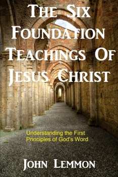 Paperback The Six Foundation Teachings Of Jesus Christ: Understanding The First Principles Of God's Word Book