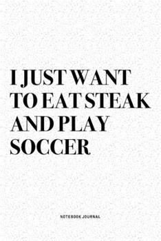 Paperback I Just Want To Eat Steak And Play Soccer: A 6x9 Inch Diary Notebook Journal With A Bold Text Font Slogan On A Matte Cover and 120 Blank Lined Pages Ma Book