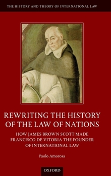 Rewriting the History of the Law of Nations: How James Brown Scott Made Francisco de Vitoria the Founder of International Law
