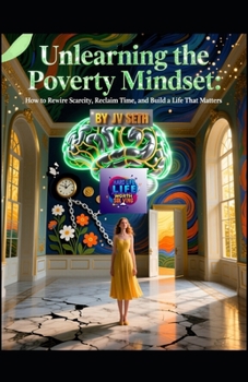 Unlearning the Poverty Mindset: How to Rewire Scarcity, Reclaim Time, and Build a Life That Matters (Hard Life Problems Worth Solving)