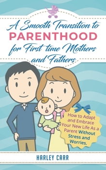 Paperback Smooth Transition to Parenthood for First Time Mothers and Fathers: How to Adapt and Embrace your New Life as a Parent without Stress and Worries Book