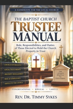 THE BAPTIST CHURCH TRUSTEE MANUAL: Role, Responsibilities, and Duties of Those Elected To Hold the Church Property in Trust