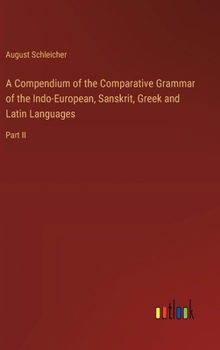 A Compendium of the Comparative Grammar of the Indo-European, Sanskrit, Greek and Latin Languages: Part II