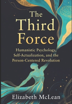 The Third Force: Humanistic Psychology, Self-Actualization, and the Person-Centered Revolution