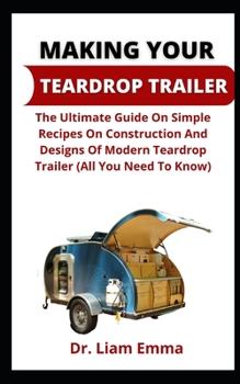 Making Your Teardrop Trailer: The Ultimate Guide On Simple Reciple On Constructions And Designs Of Modern Tear Drop Trailer (All You Need To Know)