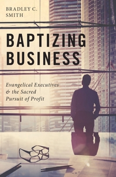 Hardcover Baptizing Business: Evangelical Executives and the Sacred Pursuit of Profit Book