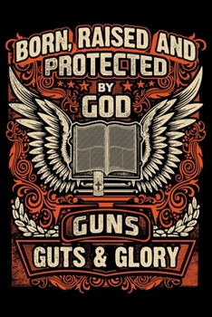 Born Raised And Protected By God Guns Guts And Glory: USA Pride and Army Veterans Appreciation Notebook and Journal. Great Gift for Those Who Are Proud to Call Themselves American.