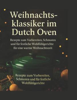 Weihnachtsklassiker im Dutch Oven: Rezepte zum Vorbereiten, Schmoren und für festliche Wohlfühlgerichte für eine warme Weihnachtszeit (Die Serie „Schnell & Festlich kochen“)