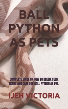 BALL PYTHON AS PETS: COMPLETE GUIDE ON HOW TO BREED, FEED, HOUSE AND CARE FOR BALL PYTHON AS PET.