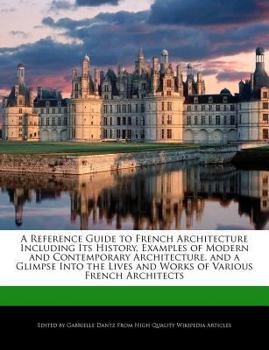 Paperback A Reference Guide to French Architecture Including Its History, Examples of Modern and Contemporary Architecture, and a Glimpse Into the Lives and Ana Book