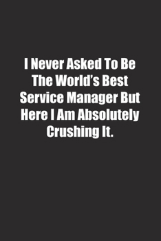 Paperback I Never Asked To Be The World's Best Service Manager But Here I Am Absolutely Crushing It.: Lined notebook Book