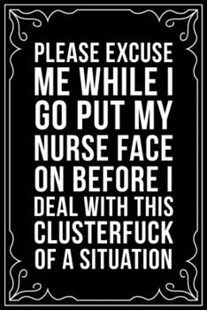 PLEASE EXCUSE ME WHILE I GO PUT MY NURSE FACE ON BEFORE I DEAL WITH THIS CLUSTERFUCK OF A SITUATION: This 6"X9" blank line journal makes a great gift idea for any nurse or nursing student.