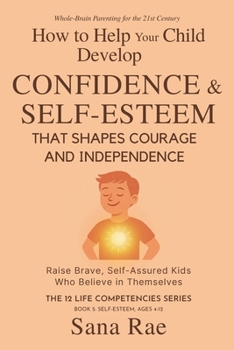 How to Help Your Child Develop Confidence & Self-Esteem That Shapes Courage and Independence: Raise Brave, Self-Assured Kids Who Believe in Themselves (For Ages 4–12) (The 12 Life Competencies)