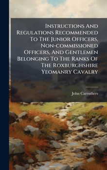 Hardcover Instructions And Regulations Recommended To The Junior Officers, Non-commissioned Officers, And Gentlemen Belonging To The Ranks Of The Roxburghshire Book