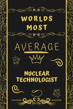Worlds Most Average Nuclear Technologist: Perfect Gag Gift For An Average Nuclear Technologist Who Deserves This Award! | Blank Lined Notebook Journal ... Format | Office | Birthday | Christmas | Xmas