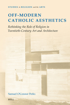 Off-Modern Catholic Aesthetics: Rethinking the Role of Religion in Twentieth-Century Art and Architecture (Studies in Religion and the Arts)