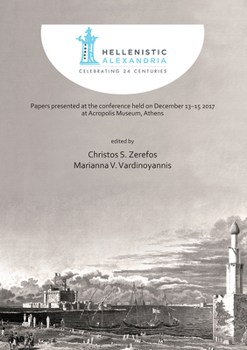 Hellenistic Alexandria: Celebrating 24 Centuries - Papers Presented at the Conference Held on December 13-15 2017 at Acropolis Museum, Athens