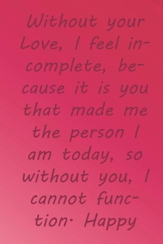 Paperback Without your Love, I feel incomplete, because it is you that made me the person I am today, so without you, I cannot function. Happy Valentine's Day!: Book