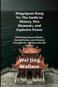 Paperback Xingyiquan Kung Fu: The Guide to History, Five Elements, and Explosive Power: Mastering Linear Attacks, Animal Forms, and Internal Strength for Combat Book