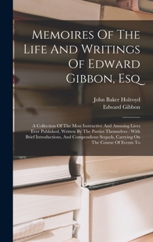 Hardcover Memoires Of The Life And Writings Of Edward Gibbon, Esq: A Collection Of The Most Instructive And Amusing Lives Ever Published, Written By The Parties Book