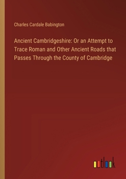 Paperback Ancient Cambridgeshire: Or an Attempt to Trace Roman and Other Ancient Roads that Passes Through the County of Cambridge Book