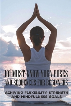 Paperback 101 Must-Know Yoga Poses And Sequences For Beginners: Achiving Flexibility, Strength And Mindfulness Goals: Basic Yoga Poses Chart Book