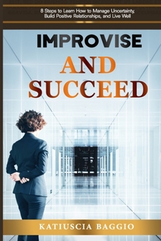 Paperback Improvise and Succeed: 8 Steps to Learn How to Manage Uncertainty, Build Positive Relationships, and Live Well Book