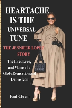 HEARTACHE IS THE UNIVERSAL TUNE: THE JENNIFER LOPEZ STORY: The Life, Love, and Music of a Global Sensation and Dance Icon