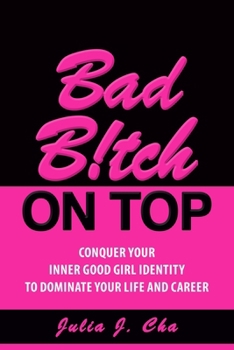 Bad B!tch On Top: Conquer Your Inner Good Girl Identity to Dominate Your Life and Career